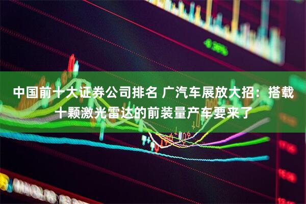 中国前十大证券公司排名 广汽车展放大招：搭载十颗激光雷达的前装量产车要来了