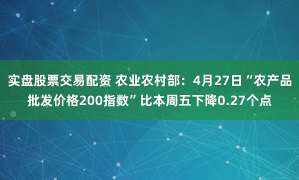 实盘股票交易配资 农业农村部：4月27日“农产品批发价格200指数”比本周五下降0.27个点