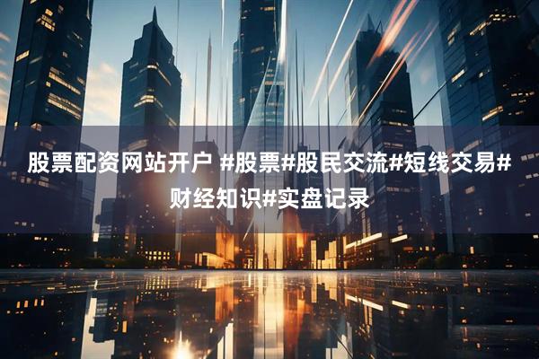 股票配资网站开户 #股票#股民交流#短线交易#财经知识#实盘记录
