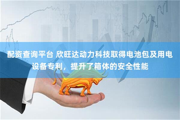 配资查询平台 欣旺达动力科技取得电池包及用电设备专利，提升了箱体的安全性能