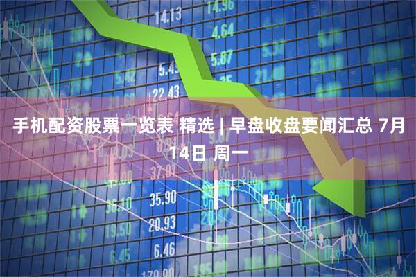 手机配资股票一览表 精选 | 早盘收盘要闻汇总 7月14日 周一