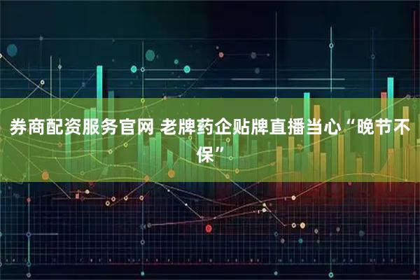 券商配资服务官网 老牌药企贴牌直播当心“晚节不保”