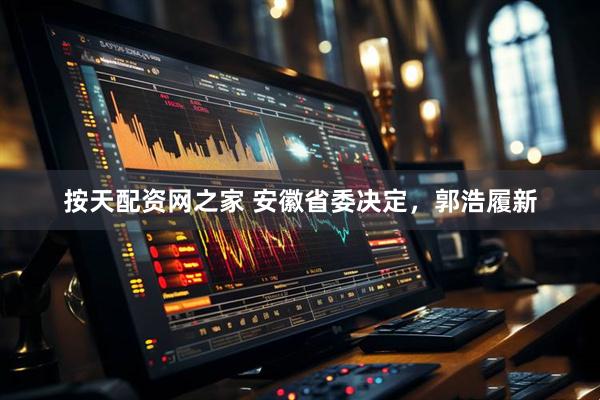 按天配资网之家 安徽省委决定，郭浩履新