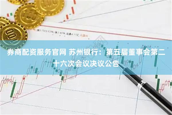 券商配资服务官网 苏州银行：第五届董事会第二十六次会议决议公告