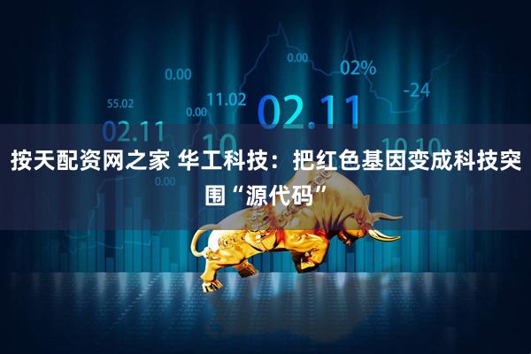 按天配资网之家 华工科技：把红色基因变成科技突围“源代码”