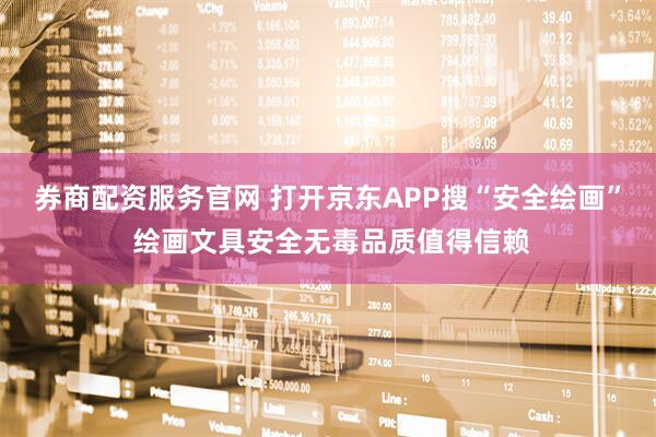 券商配资服务官网 打开京东APP搜“安全绘画” 绘画文具安全无毒品质值得信赖