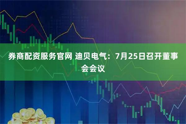 券商配资服务官网 迪贝电气：7月25日召开董事会会议