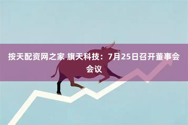 按天配资网之家 旗天科技：7月25日召开董事会会议