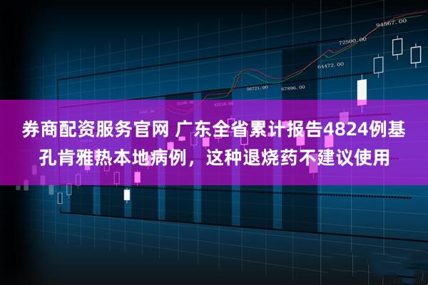 券商配资服务官网 广东全省累计报告4824例基孔肯雅热本地病例，这种退烧药不建议使用