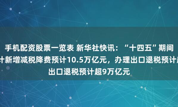 手机配资股票一览表 新华社快讯：“十四五”期间，全国累计新增减税降费预计10.5万亿元，办理出口退税预计超9万亿元