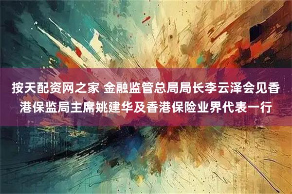 按天配资网之家 金融监管总局局长李云泽会见香港保监局主席姚建华及香港保险业界代表一行