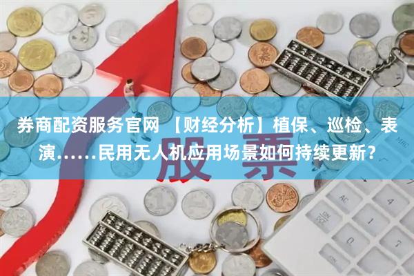 券商配资服务官网 【财经分析】植保、巡检、表演……民用无人机应用场景如何持续更新？