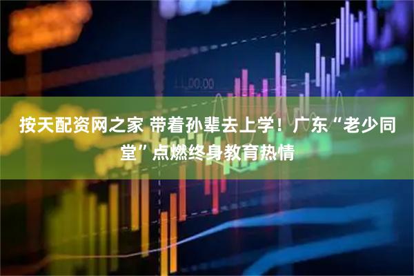 按天配资网之家 带着孙辈去上学！广东“老少同堂”点燃终身教育热情