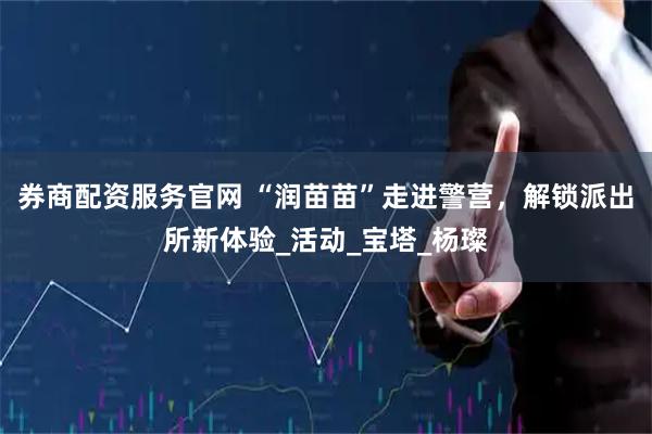 券商配资服务官网 “润苗苗”走进警营，解锁派出所新体验_活动_宝塔_杨璨