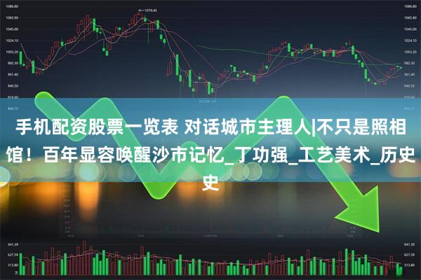 手机配资股票一览表 对话城市主理人|不只是照相馆！百年显容唤醒沙市记忆_丁功强_工艺美术_历史