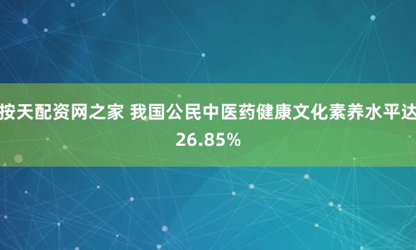 按天配资网之家 我国公民中医药健康文化素养水平达26.85%