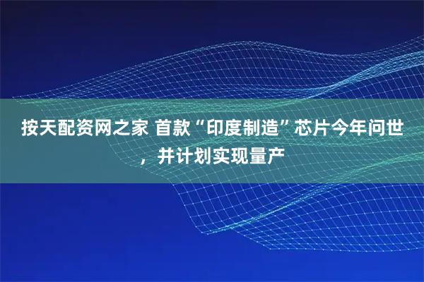 按天配资网之家 首款“印度制造”芯片今年问世，并计划实现量产