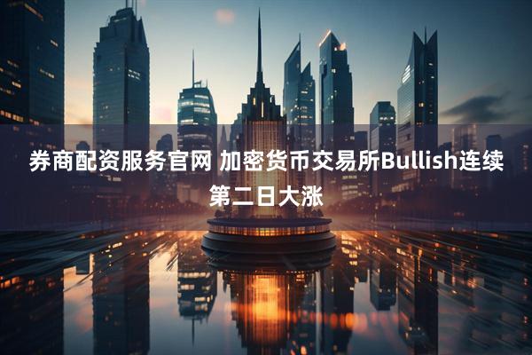 券商配资服务官网 加密货币交易所Bullish连续第二日大涨