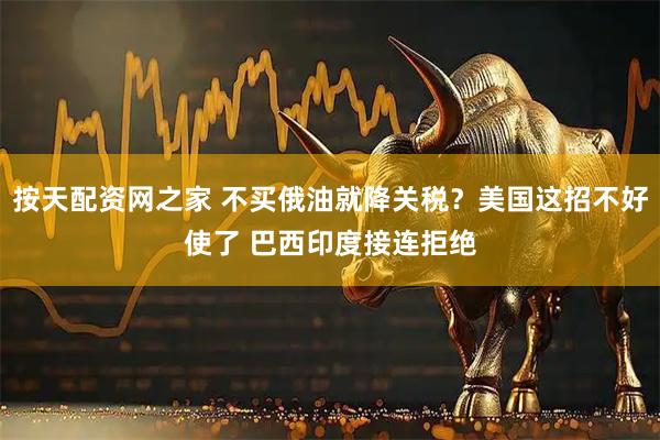 按天配资网之家 不买俄油就降关税？美国这招不好使了 巴西印度接连拒绝