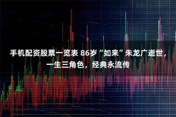 手机配资股票一览表 86岁“如来”朱龙广逝世，一生三角色，经典永流传