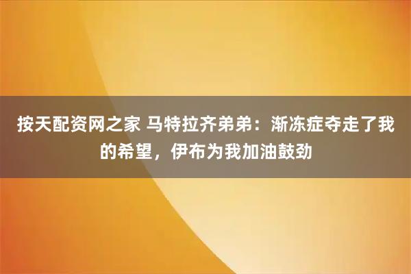 按天配资网之家 马特拉齐弟弟：渐冻症夺走了我的希望，伊布为我加油鼓劲