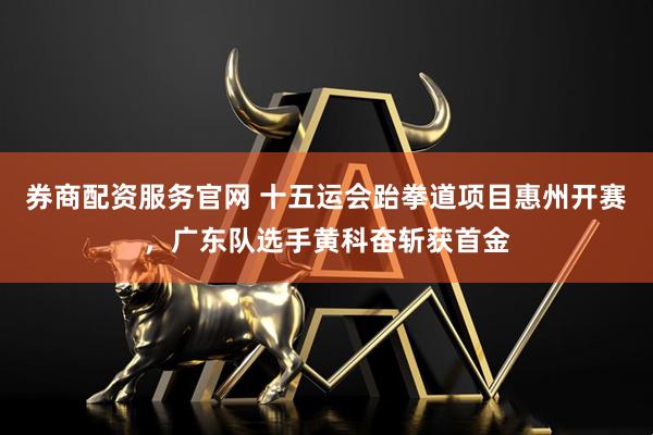 券商配资服务官网 十五运会跆拳道项目惠州开赛，广东队选手黄科奋斩获首金