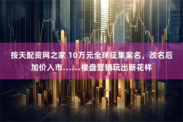 按天配资网之家 10万元全球征集案名，改名后加价入市……楼盘营销玩出新花样