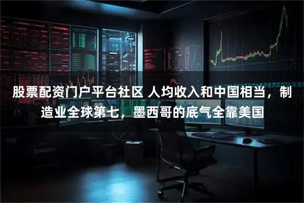 股票配资门户平台社区 人均收入和中国相当，制造业全球第七，墨西哥的底气全靠美国