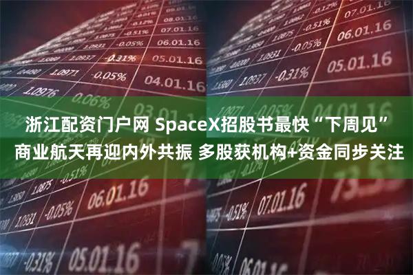 浙江配资门户网 SpaceX招股书最快“下周见” 商业航天再迎内外共振 多股获机构+资金同步关注