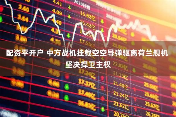 配资平开户 中方战机挂载空空导弹驱离荷兰舰机 坚决捍卫主权