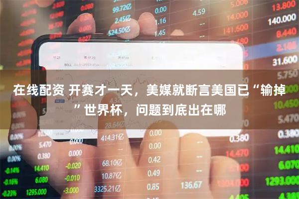 在线配资 开赛才一天,美媒就断言美国已“输掉”世界杯,问题到底出在哪