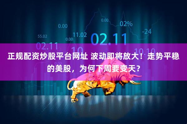 正规配资炒股平台网址 波动即将放大！走势平稳的美股，为何下周要变天？