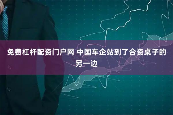 免费杠杆配资门户网 中国车企站到了合资桌子的另一边