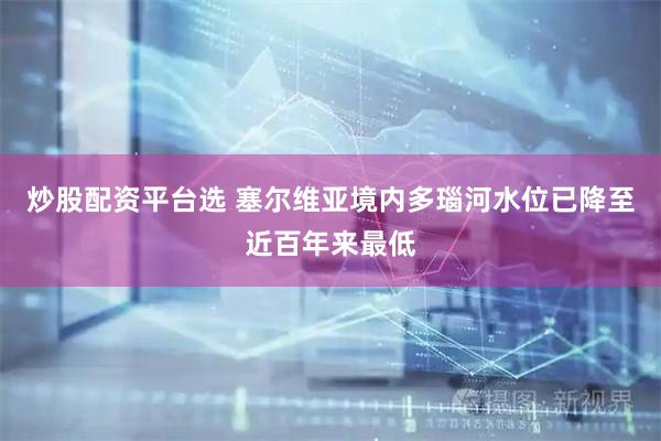 炒股配资平台选 塞尔维亚境内多瑙河水位已降至近百年来最低