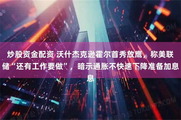 炒股资金配资 沃什杰克逊霍尔首秀放鹰,称美联储“还有工作要做”,暗示通胀不快速下降准备加息