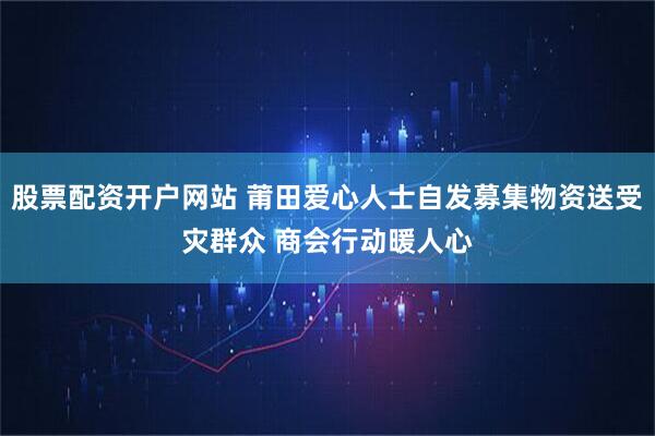股票配资开户网站 莆田爱心人士自发募集物资送受灾群众 商会行动暖人心