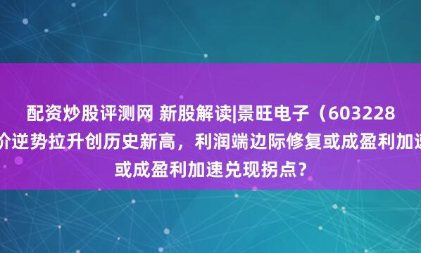 配资炒股评测网 新股解读|景旺电子（603228.SH）：股价逆势拉升创历史新高，利润端边际修复或成盈利加速兑现拐点？