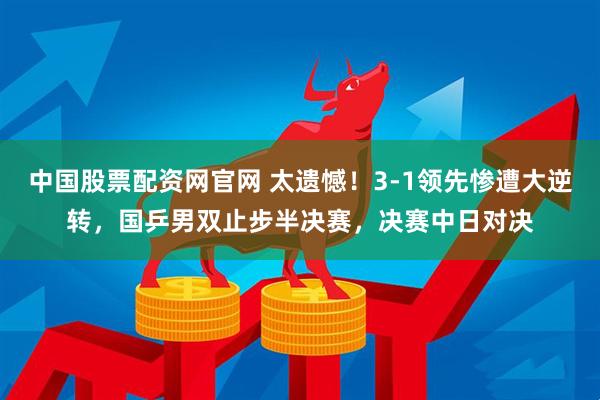 中国股票配资网官网 太遗憾！3-1领先惨遭大逆转，国乒男双止步半决赛，决赛中日对决