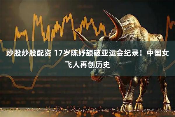 炒股炒股配资 17岁陈妤颉破亚运会纪录！中国女飞人再创历史
