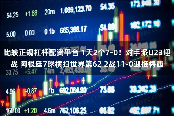 比较正规杠杆配资平台 1天2个7-0！对手派U23迎战 阿根廷7球横扫世界第62 2战11-0迎接梅西